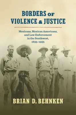 Grenzen der Gewalt und des Rechts: Mexikaner, mexikanische Amerikaner und die Strafverfolgung im Südwesten, 1835-1935 - Borders of Violence and Justice: Mexicans, Mexican Americans, and Law Enforcement in the Southwest, 1835-1935