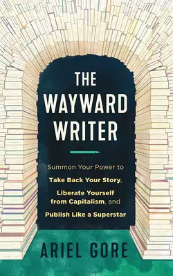 Der eigenwillige Schriftsteller: Beschwöre deine Kraft, deine Geschichte zurückzunehmen, dich vom Kapitalismus zu befreien und wie ein Superstar zu veröffentlichen - The Wayward Writer: Summon Your Power to Take Back Your Story, Liberate Yourself from Capitalism, and Publish Like a Superstar