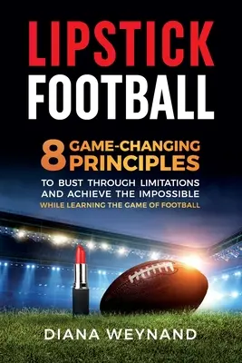 Lippenstift-Fußball: 8 spielverändernde Prinzipien zum Überwinden von Grenzen und Erreichen des Unmöglichen beim Erlernen des Fußballspiels - Lipstick Football: 8 Game-Changing Principles to Bust Through Limitations and Achieve the Impossible While Learning the Game of Football