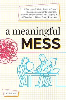 Ein sinnvolles Durcheinander: Ein Lehrerhandbuch für schülerorientierte Klassenzimmer, authentisches Lernen, Eigenverantwortung der Schüler und die Fähigkeit, alles unter einen Hut zu bringen W - A Meaningful Mess: A Teacher's Guide to Student-Driven Classrooms, Authentic Learning, Student Empowerment, and Keeping It All Together W
