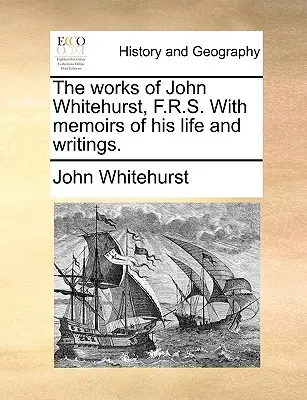 Die Werke von John Whitehurst, F.R.S. mit Memoiren über sein Leben und seine Schriften. - The Works of John Whitehurst, F.R.S. with Memoirs of His Life and Writings.