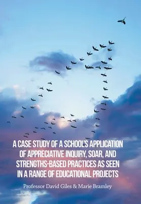 Eine Fallstudie über die Anwendung von Appreciative Inquiry, Soar und stärkenbasierten Praktiken durch eine Schule in einer Reihe von Bildungsprojekten - A Case Study of a School's Application of Appreciative Inquiry, Soar, and Strengths-Based Practices as Seen in a Range of Educational Projects