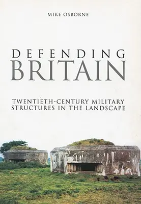 Großbritannien verteidigen: Militärische Strukturen des zwanzigsten Jahrhunderts in der Landschaft - Defending Britain: Twentieth-Century Military Structures in the Landscape