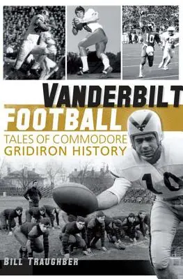 Vanderbilt Football: Geschichten aus der Gridiron-Geschichte der Commodores - Vanderbilt Football: Tales of Commodore Gridiron History