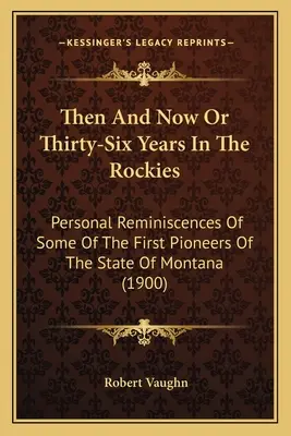 Damals und heute oder Sechsunddreißig Jahre in den Rocky Mountains: Persönliche Erinnerungen einiger der ersten Pioniere des Staates Montana (1900) - Then And Now Or Thirty-Six Years In The Rockies: Personal Reminiscences Of Some Of The First Pioneers Of The State Of Montana (1900)