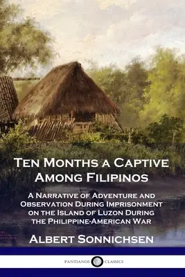 Zehn Monate Gefangenschaft bei den Filipinos: Eine Erzählung von Abenteuern und Beobachtungen während der Gefangenschaft auf der Insel Luzon während des philippinisch-amerikanischen Krieges - Ten Months a Captive Among Filipinos: A Narrative of Adventure and Observation During Imprisonment on the Island of Luzon During the Philippine-Americ