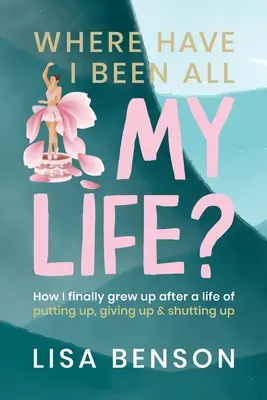 Wo war ich mein ganzes Leben lang: Wie ich nach einem Leben des Aufgebens, Aufgebens und Schweigens endlich erwachsen wurde - Where have I been all my life: How I Finally grew up after a life of putting up, giving up and shutting up