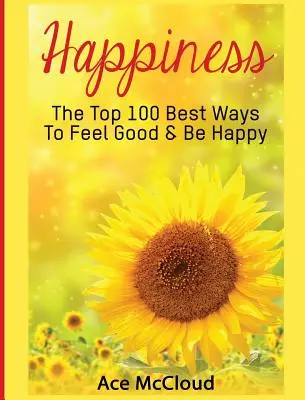 Glücklichsein: Die 100 besten Wege, sich gut zu fühlen und glücklich zu sein - Happiness: The Top 100 Best Ways To Feel Good & Be Happy