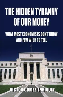 Die verborgene Tyrannei unseres Geldes: Was die meisten Ökonomen nicht wissen und nur wenige sagen wollen - The Hidden Tyranny Of Our Money: What Most Economists Don't Know And Few Wish To Tell