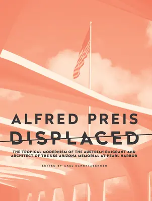 Alfred Preis Displaced: Der tropische Modernismus des österreichischen Emigranten und Architekten des USS Arizona Memorials in Pearl Harbor - Alfred Preis Displaced: The Tropical Modernism of the Austrian Emigrant and Architect of the USS Arizona Memorial at Pearl Harbor
