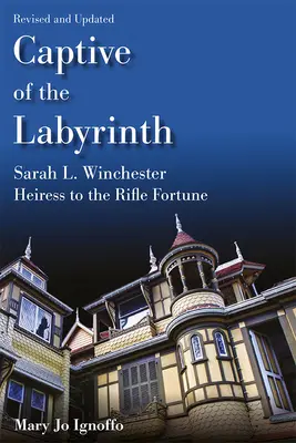 Gefangene des Labyrinths: Sarah L. Winchester, Erbin des Gewehr-Glücks, überarbeitete und aktualisierte Ausgabe - Captive of the Labyrinth: Sarah L. Winchester, Heiress to the Rifle Fortune, Revised and Updated Edition