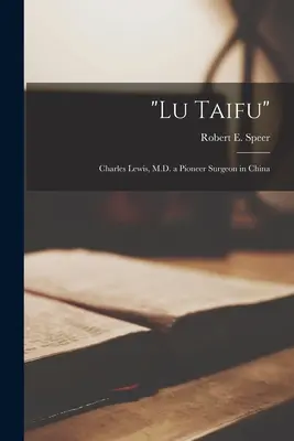 Lu Taifu: Charles Lewis, M.D., ein Pionierchirurg in China (Speer Robert E. (Robert Elliott) 18) - Lu Taifu: Charles Lewis, M.D. a Pioneer Surgeon in China (Speer Robert E. (Robert Elliott) 18)