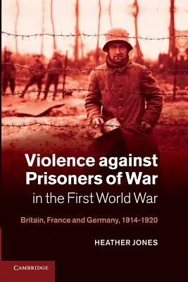 Gewalt gegen Kriegsgefangene im Ersten Weltkrieg: Großbritannien, Frankreich und Deutschland, 1914-1920 - Violence Against Prisoners of War in the First World War: Britain, France and Germany, 1914-1920