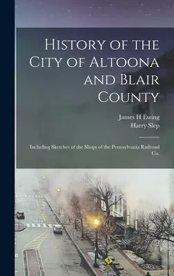 Geschichte der Stadt Altoona und des Bezirks Blair: Mit Skizzen der Geschäfte der Pennsylvania Railroad Co. - History of the City of Altoona and Blair County: Including Sketches of the Shops of the Pennsylvania Railroad Co.