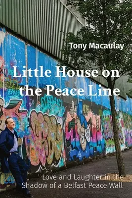 Little House on the Peace Line: Liebe und Lachen im Schatten der Belfaster Friedensmauer - Little House on the Peace Line: Love and Laughter in the Shadow of a Belfast Peace Wall