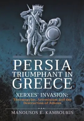 Persien triumphiert in Griechenland: Xerxes' Invasion: Thermopylen, Artemisium und die Zerstörung von Athen - Persia Triumphant in Greece: Xerxes' Invasion: Thermopylae, Artemisium and the Destruction of Athens