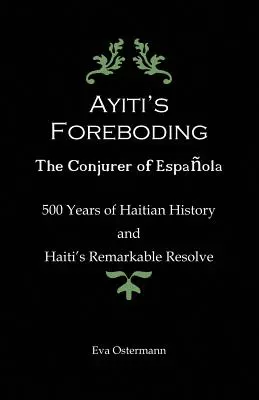 Die Vorahnung von Ayiti - Der Zauberer von Espanola: 500 Jahre haitianische Geschichte und Haitis bemerkenswerte Entschlossenheit - Ayiti's Foreboding - The Conjurer of Espanola: 500 Years of Haitian History and Haiti's Remarkable Resolve