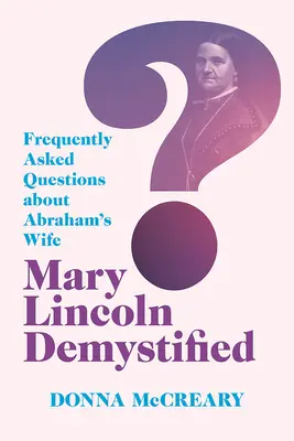 Mary Lincoln entmystifiziert: Häufig gestellte Fragen zu Abrahams Ehefrau - Mary Lincoln Demystified: Frequently Asked Questions about Abraham's Wife