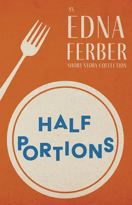 Halbe Portionen - Eine Kurzgeschichtensammlung von Edna Ferber;Mit einer Einführung von Rogers Dickinson - Half Portions - An Edna Ferber Short Story Collection;With an Introduction by Rogers Dickinson