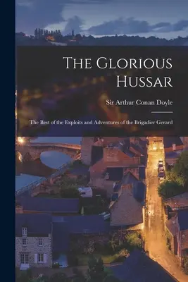 Der glorreiche Husar: die besten Heldentaten und Abenteuer des Brigadiers Gerard - The Glorious Hussar: the Best of the Exploits and Adventures of the Brigadier Gerard
