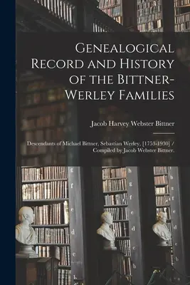 Genealogische Aufzeichnung und Geschichte der Bittner-Werley-Familien: Nachkommen von Michael Bittner, Sebastian Werley, [1753-1930] / Zusammengestellt von Jacob Webs - Genealogical Record and History of the Bittner-Werley Families: Descendants of Michael Bittner, Sebastian Werley, [1753-1930] / Compiled by Jacob Webs