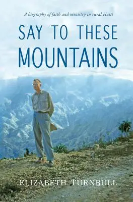 Sag zu diesen Bergen: Eine Biographie des Glaubens und des Dienstes im ländlichen Haiti - Say To These Mountains: A biography of faith and ministry in rural Haiti