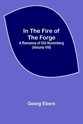 Im Feuer der Schmiede; Ein Roman aus dem alten Nürnberg (Band VIII) - In The Fire Of The Forge; A Romance of Old Nuremberg (Volume VIII)