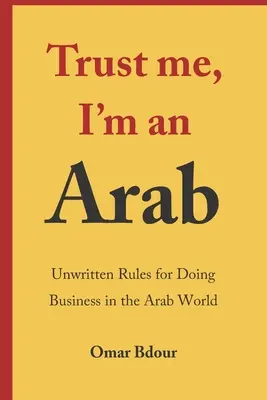 Vertrau mir, ich bin Araber: Ungeschriebene Regeln für Geschäfte in der arabischen Welt - Trust me, I'm an Arab: Unwritten Rules for Doing Business in the Arab World