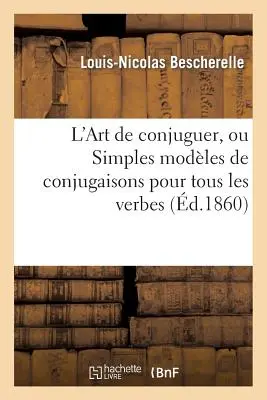 L'Art de Conjuguer, Ou Simples Modles de Conjugaisons Pour Tous Les Verbes de la Langue Franaise