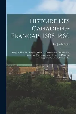 Histoire des Canadiens-franais 1608-1880: Ursprünge, Geschichte, Religion, Kriege, Entdeckungen, Kolonisation, Bräuche, Wohnkultur, Soziales und Politik - Histoire Des Canadiens-franais 1608-1880: Origine, Histoire, Religion, Guerres, Dcouvertes, Colonisation, Coutumes, Vie Domestique, Sociale Et Polit