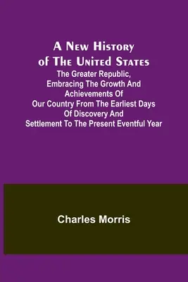 A New History of the United States; The greater republic, embracing the growth and achievements of our country from the earliest days of discovery and