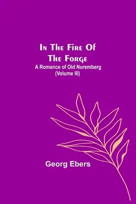 Im Feuer der Schmiede; Ein Roman aus dem alten Nürnberg (Band III) - In The Fire Of The Forge; A Romance of Old Nuremberg (Volume III)