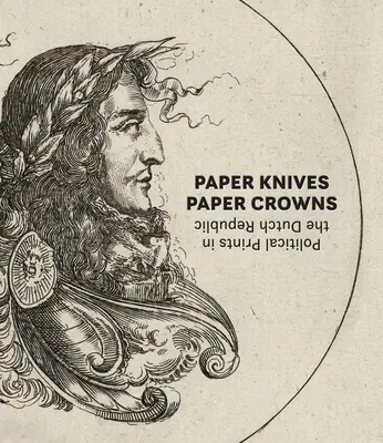 Papier-Messer, Papier-Kronen: Politische Drucke in der niederländischen Republik - Paper Knives, Paper Crowns: Political Prints in the Dutch Republic