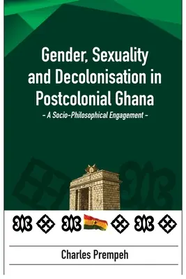 Geschlecht, Sexualität und Dekolonisierung im postkolonialen Ghana: Eine sozio-philosophische Auseinandersetzung: Eine sozialphilosophische Auseinandersetzung - Gender, Sexuality and Decolonisation in Postcolonial Ghana: A Socio-Philosophical Engagement: A Socio-Philosophical Engagement