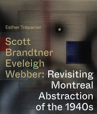 Scott, Brandtner, Eveleigh, Webber: Die Montrealer Abstraktion der 1940er Jahre auf dem Prüfstand - Scott, Brandtner, Eveleigh, Webber: Revisiting Montreal Abstraction of the 1940s