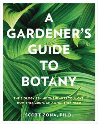Botanik für Gärtner: Die Biologie hinter den Pflanzen, die Sie lieben, wie sie wachsen und was sie brauchen - A Gardener's Guide to Botany: The Biology Behind the Plants You Love, How They Grow, and What They Need