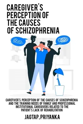 Die Wahrnehmung der Ursachen der Schizophrenie durch das Pflegepersonal und der Schulungsbedarf von familiären und professionellen institutionellen Pflegekräften in Bezug auf den Patienten - Caregiver's perception of the causes of schizophrenia and the training needs of family and professional institutional caregivers related to the patien