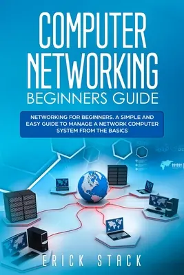 Leitfaden für Einsteiger in die Computernetzwerke: Netzwerken für Anfänger. Eine einfache und leicht verständliche Anleitung zur Verwaltung eines Netzwerk-Computersystems von den Grundlagen an - Computer Networking Beginners Guide: Networking for beginners. A Simple and Easy guide to manage a Network Computer System from the Basics