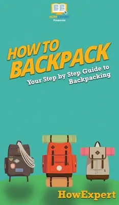 Wie man einen Rucksack packt: Schritt-für-Schritt-Anleitung für Rucksacktouristen - How to Backpack: Your Step By Step Guide To Backpacking