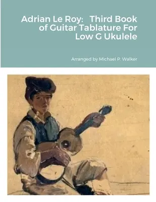 Adrian Le Roy: Drittes Buch der Gitarrentabulatur für Ukulele in tiefem G - Adrian Le Roy: Third Book of Guitar Tablature For Low G Ukulele