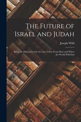 Die Zukunft Israels und Judas: Die Abhandlungen über die verlorenen Stämme, von dem Wie und Wann der Welt Ende sein wird - The Future of Israel and Judah: Being the Discourses On the Lost Tribes From How and When the World Will End
