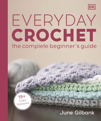 Häkeln für jeden Tag: Der komplette Leitfaden für Anfänger: 15+ gemütliche Muster - Everyday Crochet: The Complete Beginner's Guide: 15+ Cozy Patterns