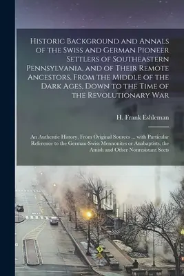Historischer Hintergrund und Geschichte der schweizerischen und deutschen Pioniersiedler des südöstlichen Pennsylvanias [microform] und ihrer entfernten Vorfahren, von - Historic Background and Annals of the Swiss and German Pioneer Settlers of Southeastern Pennsylvania, [microform] and of Their Remote Ancestors, From