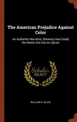 Das amerikanische Vorurteil gegen Farbige: Eine authentische Erzählung, die zeigt, wie leicht die Nation in Aufruhr geriet - The American Prejudice Against Color: An Authentic Narrative, Showing How Easily the Nation Got into an Uproar