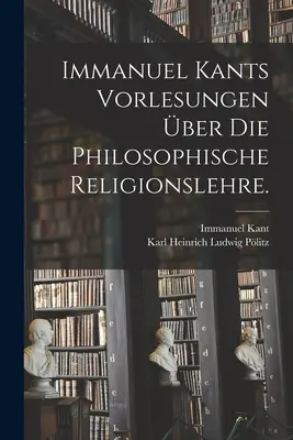 Immanuel Kants Vorlesungen über die philosophische Religionslehre. - Immanuel Kants Vorlesungen ber die philosophische Religionslehre.
