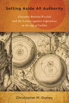 Alle Autorität beiseite legen: Giovanni Battista Riccioli und die Wissenschaft gegen Kopernikus im Zeitalter von Galilei - Setting Aside All Authority: Giovanni Battista Riccioli and the Science Against Copernicus in the Age of Galileo