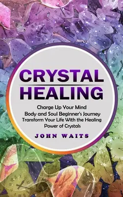Kristall-Heilung: Charge Up Your Mind Body and Soul Beginner's Journey (Transform Your Life With the Healing Power of Crystals) - Crystal Healing: Charge Up Your Mind Body and Soul Beginner's Journey (Transform Your Life With the Healing Power of Crystals)