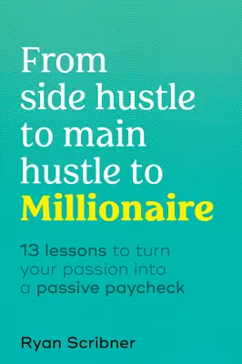 Vom Nebenerwerb zum Haupterwerb zum Millionär: 13 Lektionen, um Ihre Leidenschaft in einen passiven Gehaltsscheck zu verwandeln - From Side Hustle to Main Hustle to Millionaire: 13 Lessons to Turn Your Passion Into a Passive Paycheck