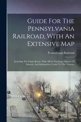 Führer für die Pennsylvania-Eisenbahn, mit einer ausführlichen Karte: Einschließlich der gesamten Strecke mit all ihren Windungen, interessanten Objekten und Informationen - Guide For The Pennsylvania Railroad, With An Extensive Map: Including The Entire Route, With All Its Windings, Objects Of Interest, And Information Us