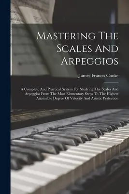 Beherrschung der Tonleitern und Arpeggien: Ein vollständiges und praktisches System zum Studium der Tonleitern und Arpeggien von den elementarsten Schritten bis zu den höchsten - Mastering The Scales And Arpeggios: A Complete And Practical System For Studying The Scales And Arpeggios From The Most Elementary Steps To The Highes